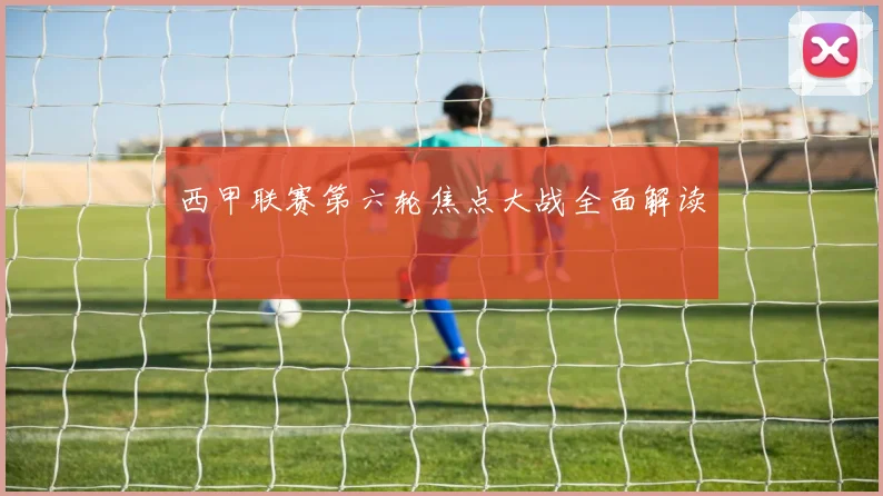 西甲联赛第六轮焦点大战全面解读