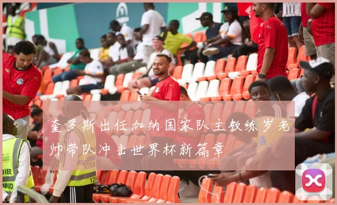奎罗斯出任加纳国家队主教练岁老帅带队冲击世界杯新篇章