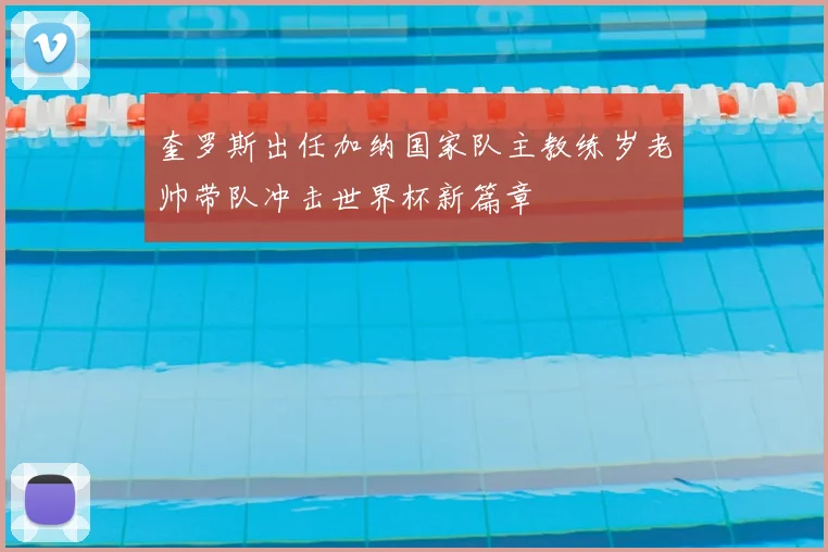 奎罗斯出任加纳国家队主教练岁老帅带队冲击世界杯新篇章