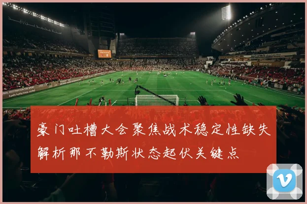 豪门吐槽大会聚焦战术稳定性缺失解析那不勒斯状态起伏关键点