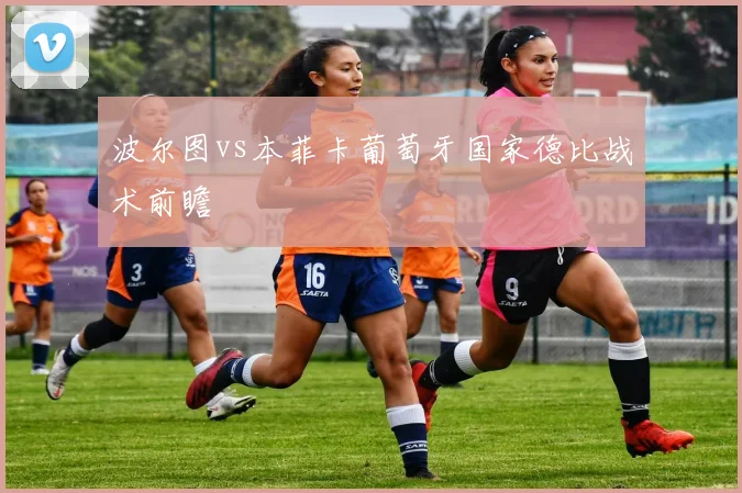 波尔图vs本菲卡葡萄牙国家德比战术前瞻