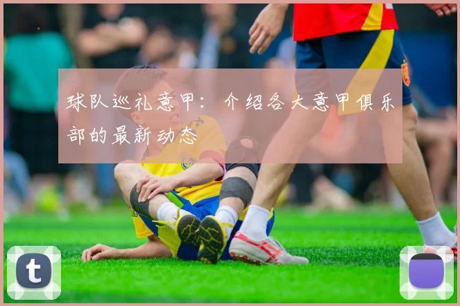 球队巡礼意甲:介绍各大意甲俱乐部的最新动态