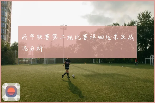 西甲联赛第二轮比赛详细结果及战况分析