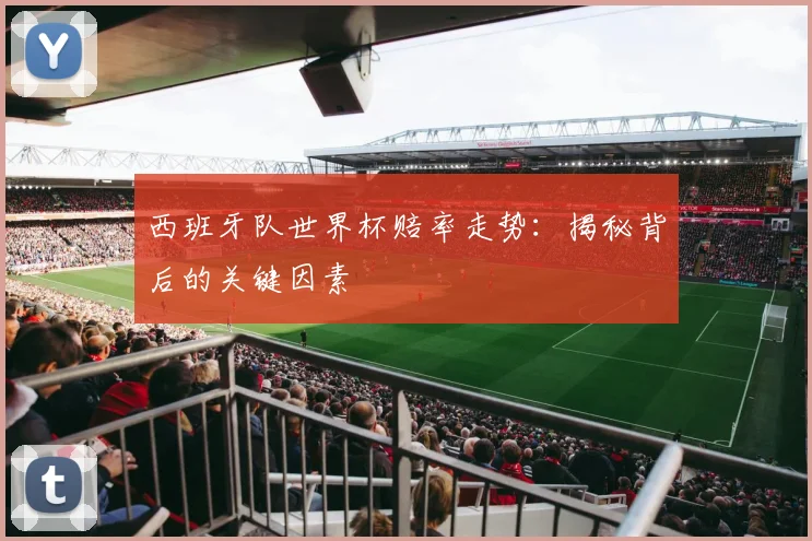 西班牙队世界杯赔率走势：揭秘背后的关键因素